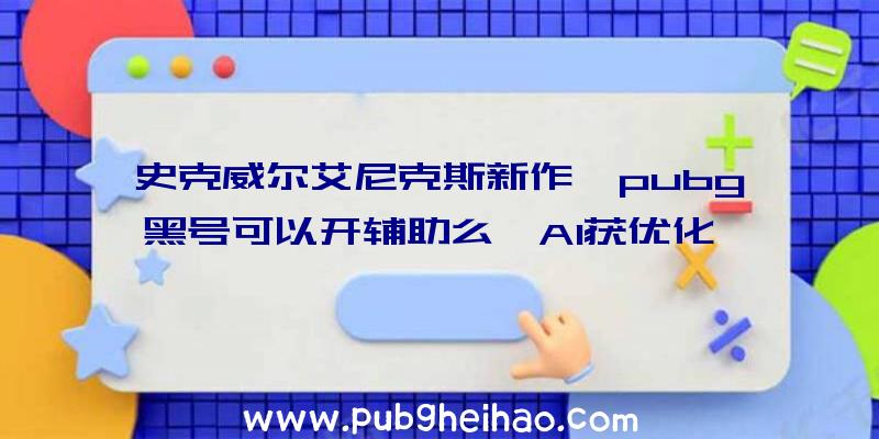 史克威尔艾尼克斯新作《pubg黑号可以开辅助么》AI获优化